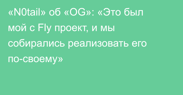 «N0tail» об «OG»: «Это был мой с Fly проект, и мы собирались реализовать его по-своему»