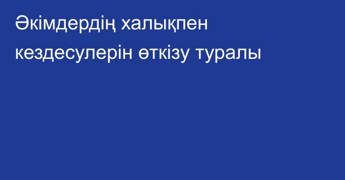 Әкімдердің халықпен кездесулерін өткізу туралы