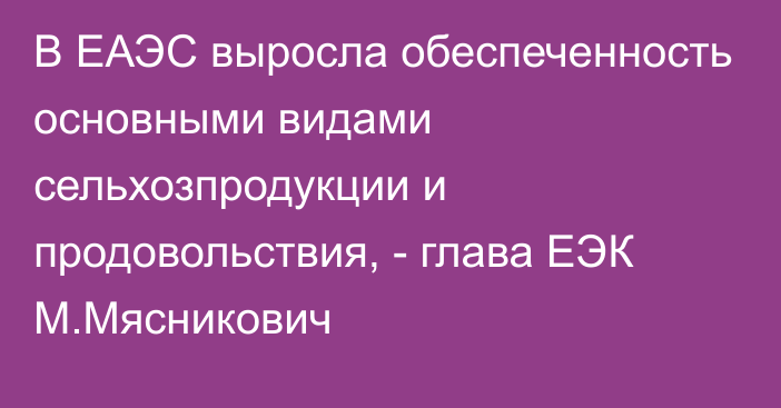 В ЕАЭС выросла обеспеченность основными видами сельхозпродукции и продовольствия, - глава ЕЭК М.Мясникович