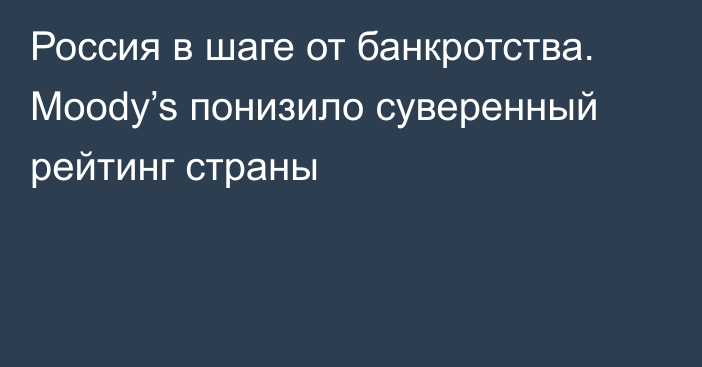 Россия в шаге от банкротства. Moody’s понизило суверенный рейтинг страны