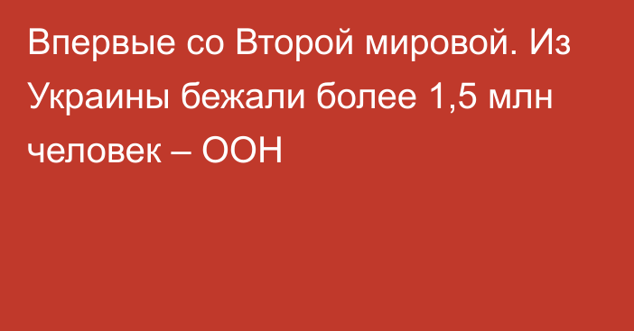 Впервые со Второй мировой. Из Украины бежали более 1,5 млн человек – ООН