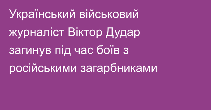 Український військовий журналіст Віктор Дудар загинув під час боїв з російськими загарбниками