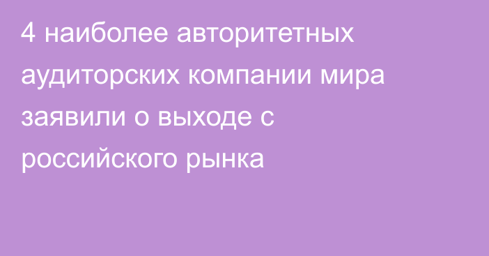 4 наиболее авторитетных аудиторских компании мира заявили о выходе с российского рынка