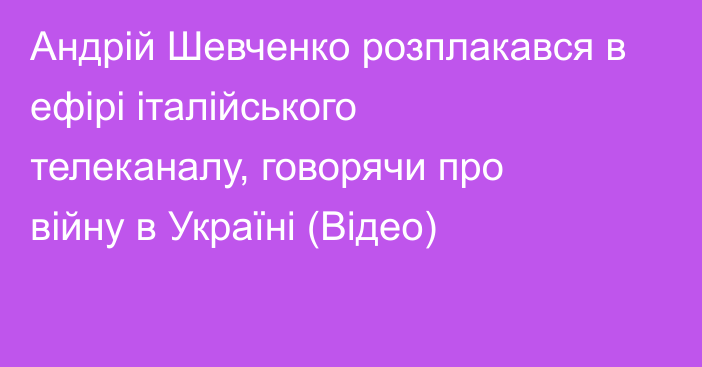 Андрій Шевченко розплакався в ефірі італійського телеканалу, говорячи про війну в Україні (Відео)