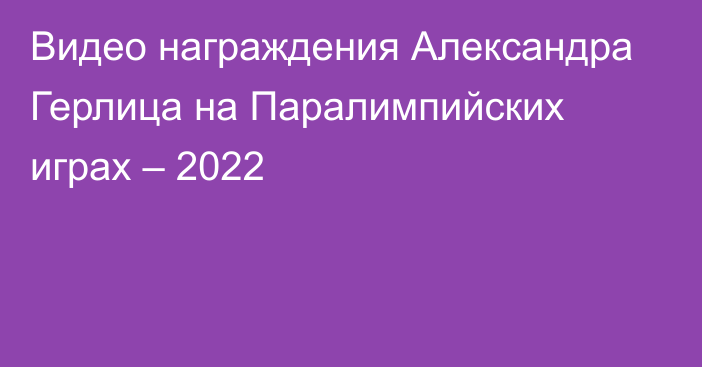 Видео награждения Александра Герлица на Паралимпийских играх – 2022