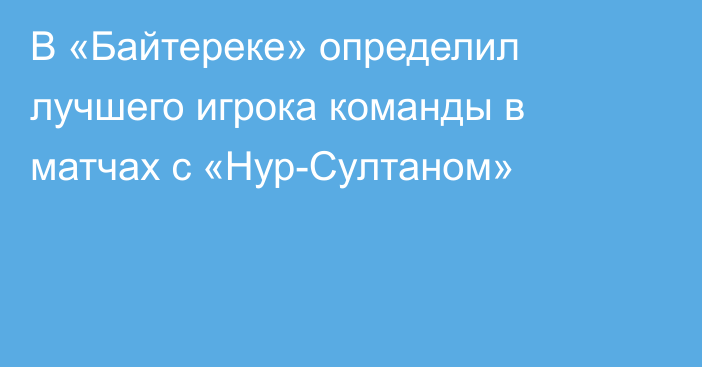 В «Байтереке» определил лучшего игрока команды в матчах с «Нур-Султаном»