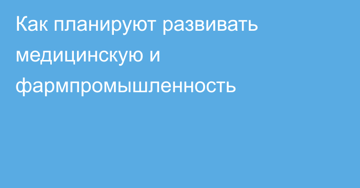 Как планируют развивать медицинскую и фармпромышленность