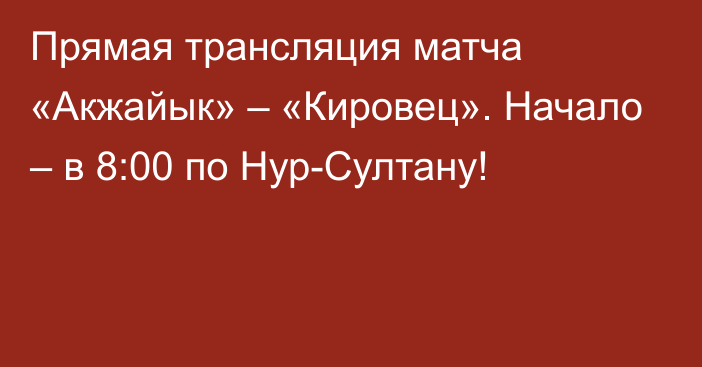 Прямая трансляция матча «Акжайык» – «Кировец». Начало – в 8:00 по Нур-Султану!