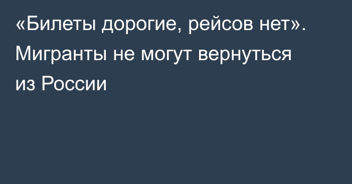 «Билеты дорогие, рейсов нет». Мигранты не могут вернуться из России