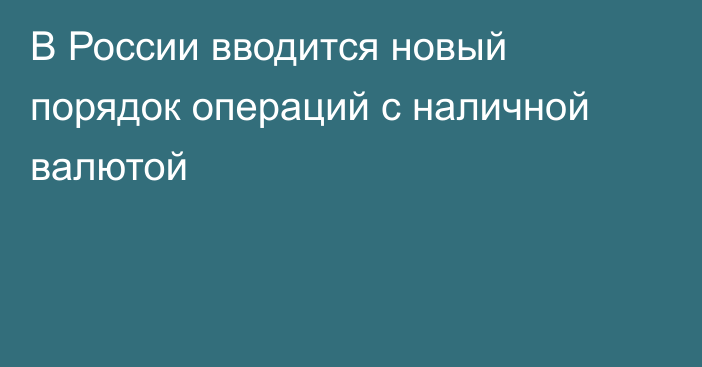 В России вводится новый порядок операций с наличной валютой