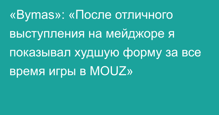 «Bymas»: «После отличного выступления на мейджоре я показывал худшую форму за все время игры в MOUZ»