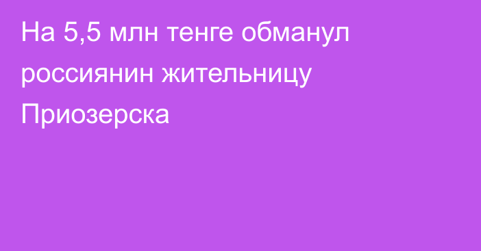 На 5,5 млн тенге обманул россиянин жительницу Приозерска