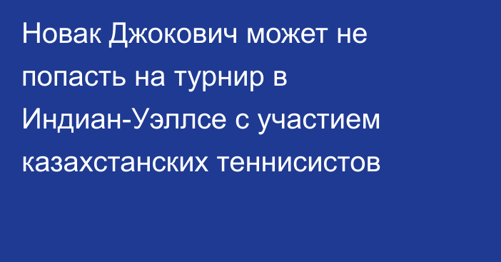 Новак Джокович может не попасть на турнир в Индиан-Уэллсе с участием казахстанских теннисистов