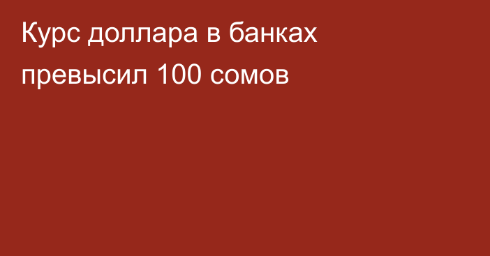 Курс доллара в банках превысил 100 сомов