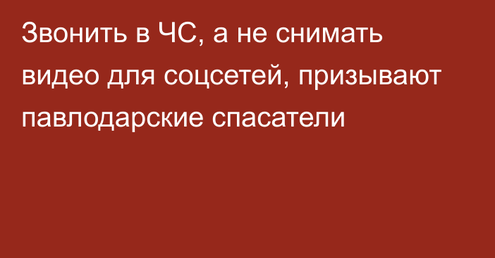 Звонить в ЧС, а не снимать видео для соцсетей, призывают павлодарские спасатели