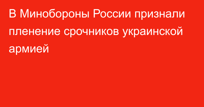 В Минобороны России признали пленение срочников украинской армией