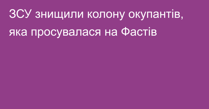 ЗСУ знищили колону окупантів, яка просувалася на Фастів