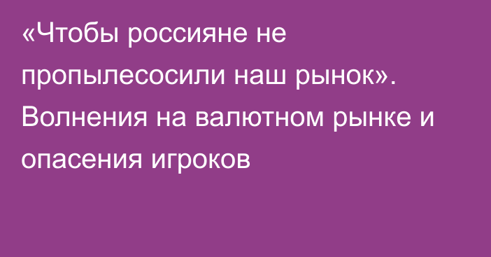 «Чтобы россияне не пропылесосили наш рынок». Волнения на валютном рынке и опасения игроков