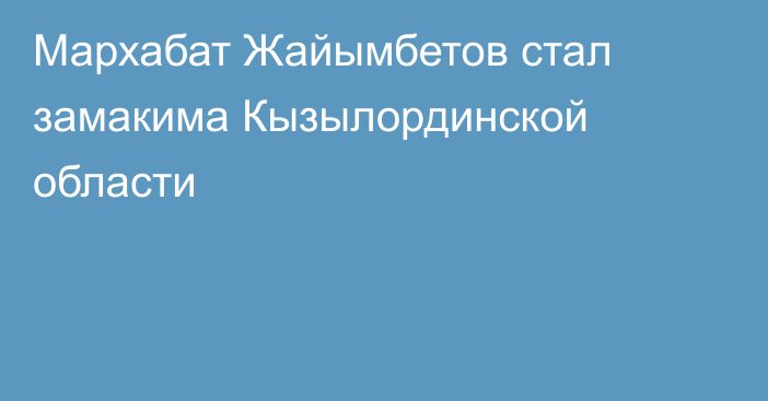 Мархабат Жайымбетов стал замакима Кызылординской области