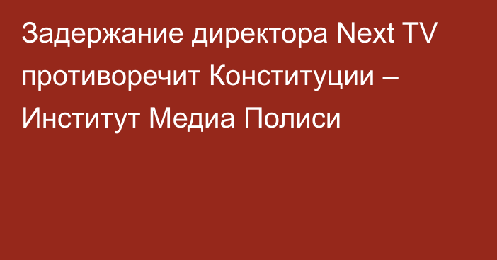 Задержание директора Next TV противоречит Конституции – Институт Медиа Полиси