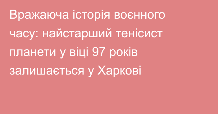 Вражаюча історія воєнного часу: найстарший тенісист планети у віці 97 років залишається у Харкові