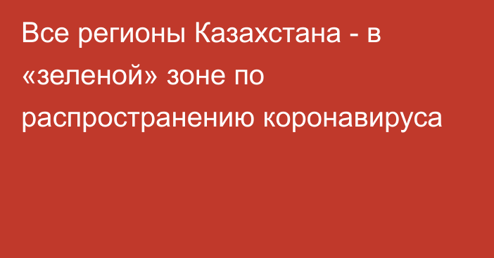 Все регионы Казахстана - в «зеленой» зоне по распространению коронавируса