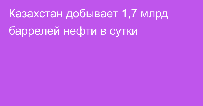 Казахстан добывает 1,7 млрд баррелей нефти в сутки