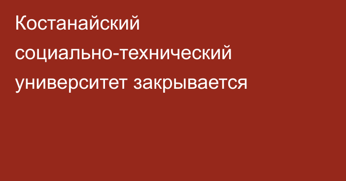 Костанайский социально-технический университет закрывается