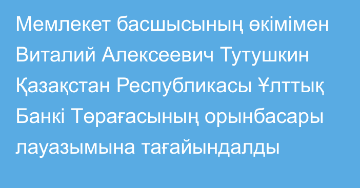 Мемлекет басшысының өкімімен Виталий Алексеевич Тутушкин Қазақстан Республикасы Ұлттық Банкі Төрағасының орынбасары лауазымына тағайындалды