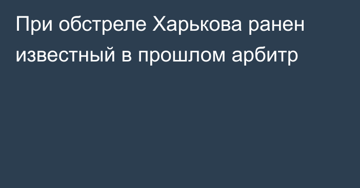 При обстреле Харькова ранен известный в прошлом арбитр