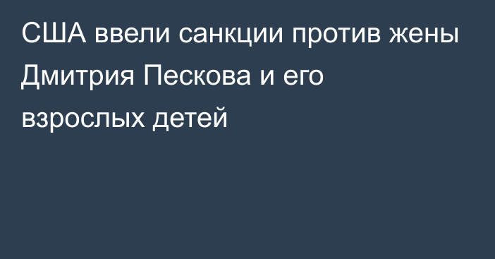 США ввели санкции против жены Дмитрия Пескова и его взрослых детей