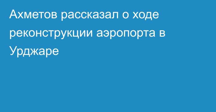 Ахметов рассказал о ходе реконструкции аэропорта в Урджаре