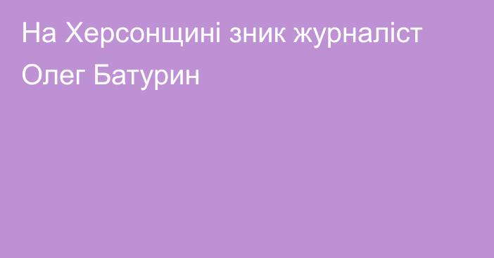 На Херсонщині зник журналіст Олег Батурин