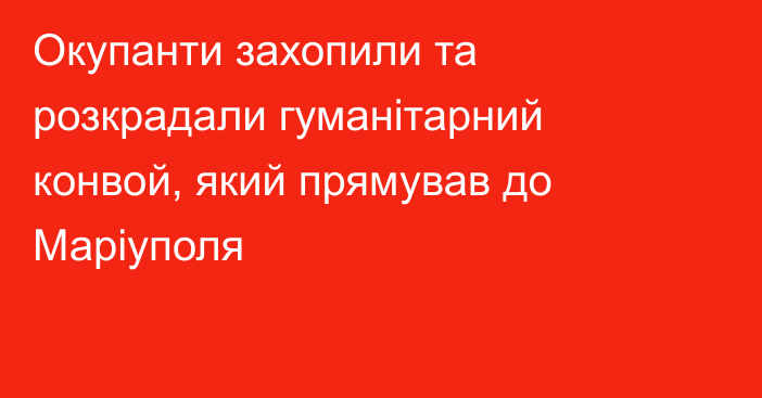 Окупанти захопили та розкрадали гуманітарний конвой, який прямував до Маріуполя