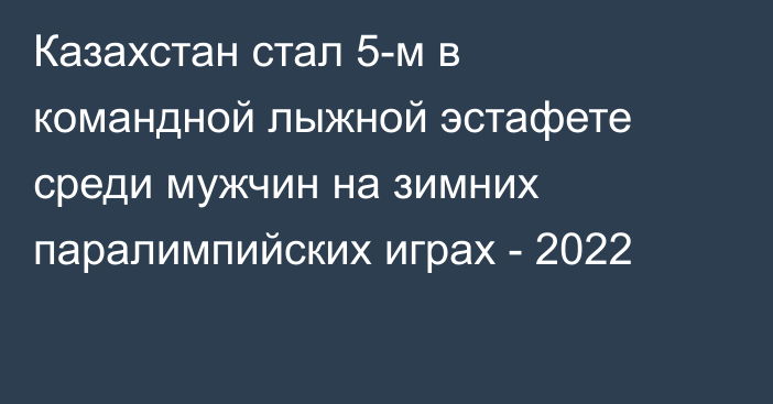 Казахстан стал 5-м в командной лыжной эстафете среди мужчин на зимних паралимпийских играх - 2022