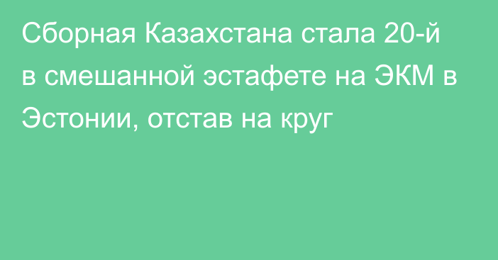 Сборная Казахстана стала 20-й в смешанной эстафете на ЭКМ в Эстонии, отстав на круг