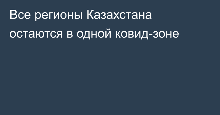 Все регионы Казахстана остаются в одной ковид-зоне