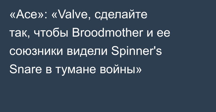 «Ace»: «Valve, сделайте так, чтобы Broodmother и ее союзники видели Spinner's Snare в тумане войны»