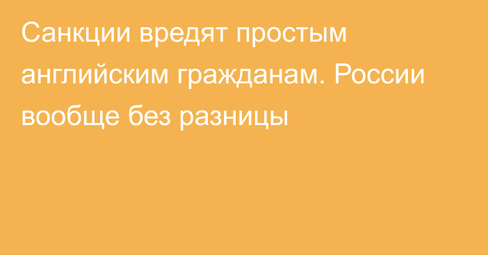 Санкции вредят простым английским гражданам. России вообще без разницы