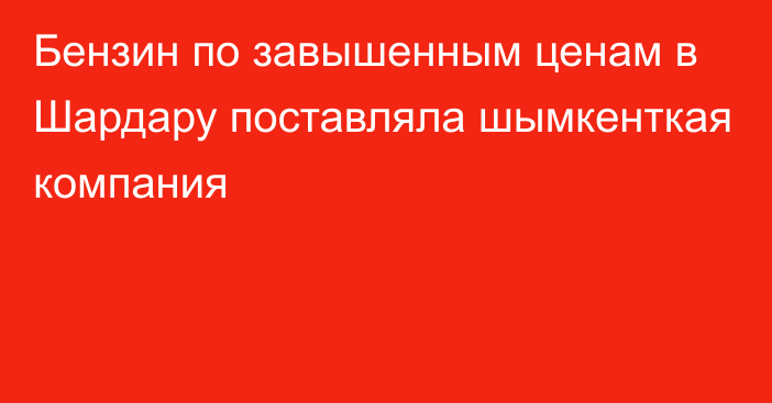 Бензин по завышенным ценам в Шардару поставляла шымкенткая компания