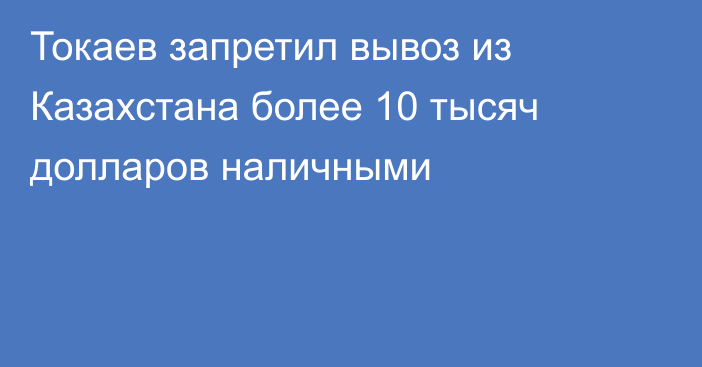 Токаев запретил вывоз из Казахстана более 10 тысяч долларов наличными