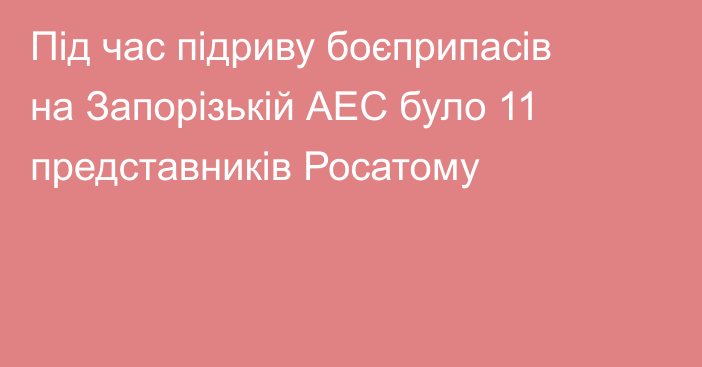 Під час підриву боєприпасів на Запорізькій АЕС було 11 представників Росатому