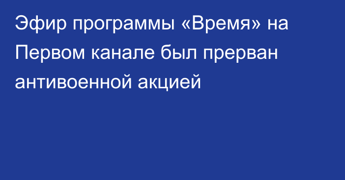 Эфир программы «Время» на Первом канале был прерван антивоенной акцией