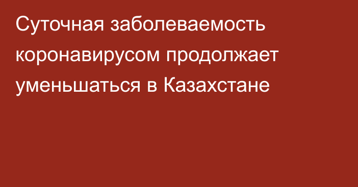 Суточная заболеваемость коронавирусом продолжает уменьшаться в Казахстане