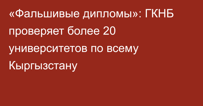 «Фальшивые дипломы»: ГКНБ проверяет более 20 университетов по всему Кыргызстану