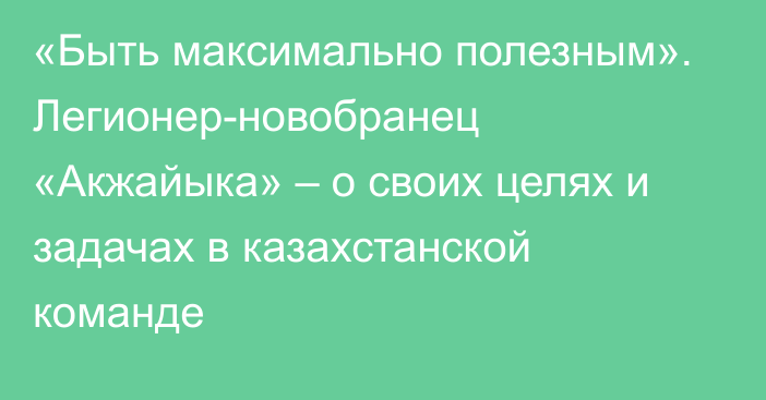 «Быть максимально полезным». Легионер-новобранец «Акжайыка» – о своих целях и задачах в казахстанской команде