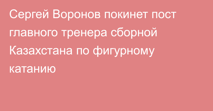 Сергей Воронов покинет пост главного тренера сборной Казахстана по фигурному катанию