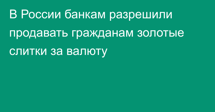 В России банкам разрешили продавать гражданам золотые слитки за валюту