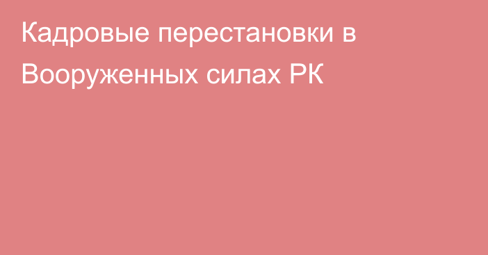 Кадровые перестановки в Вооруженных силах РК