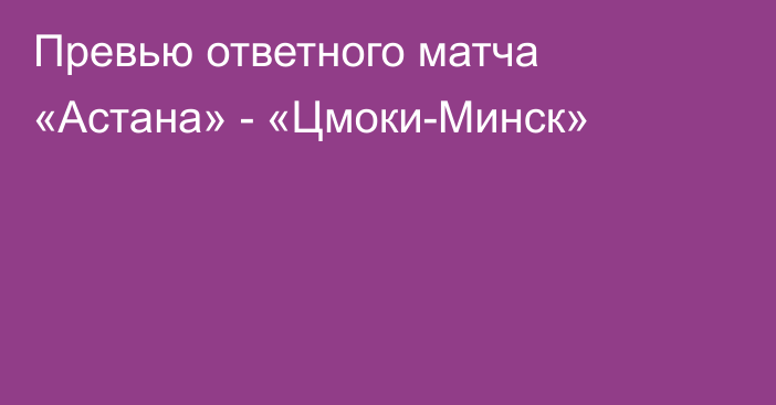 Превью ответного матча «Астана» - «Цмоки-Минск»